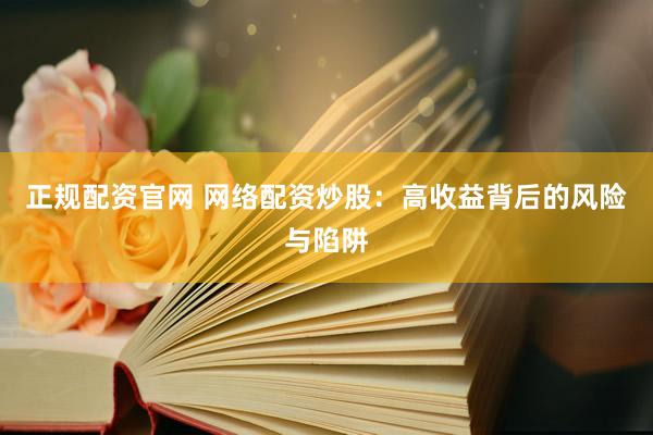 正规配资官网 网络配资炒股：高收益背后的风险与陷阱
