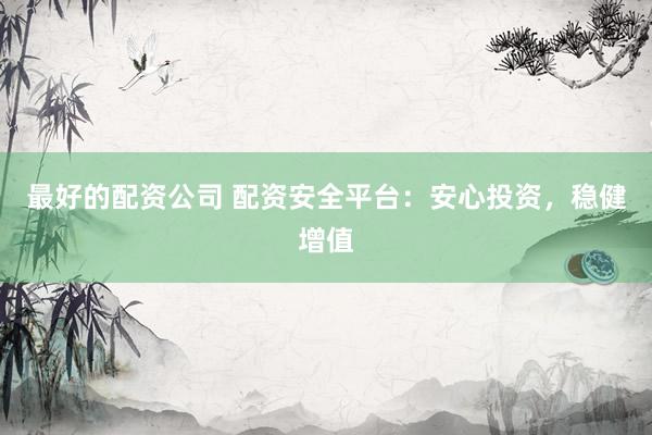 最好的配资公司 配资安全平台：安心投资，稳健增值