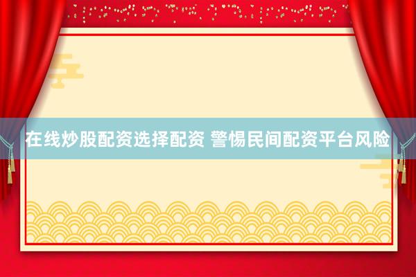 在线炒股配资选择配资 警惕民间配资平台风险