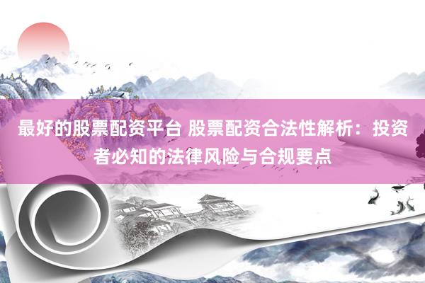 最好的股票配资平台 股票配资合法性解析：投资者必知的法律风险与合规要点