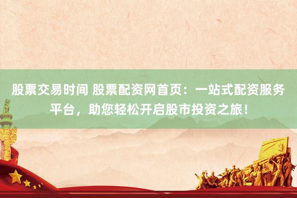 股票交易时间 股票配资网首页：一站式配资服务平台，助您轻松开启股市投资之旅！