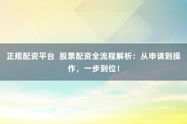 正规配资平台  股票配资全流程解析：从申请到操作，一步到位！