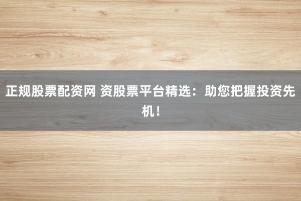 正规股票配资网 资股票平台精选：助您把握投资先机！