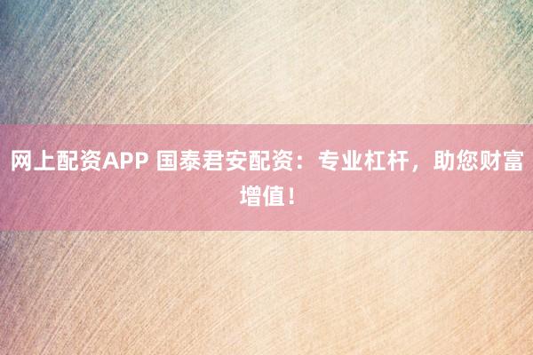 网上配资APP 国泰君安配资：专业杠杆，助您财富增值！
