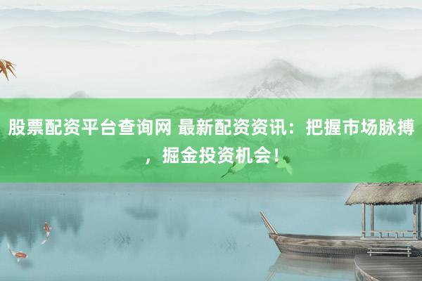 股票配资平台查询网 最新配资资讯：把握市场脉搏，掘金投资机会！