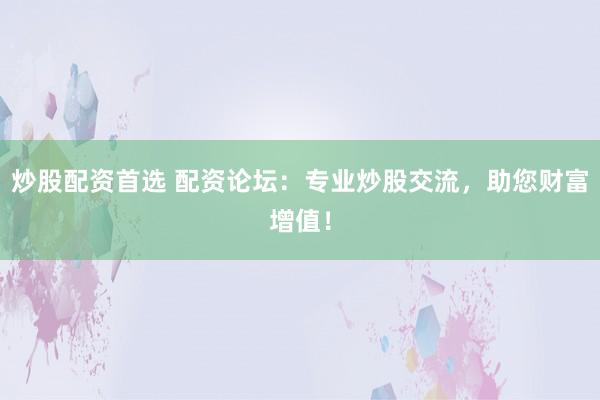 炒股配资首选 配资论坛：专业炒股交流，助您财富增值！