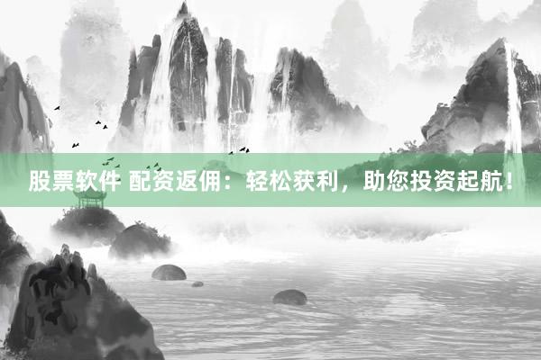 股票软件 配资返佣：轻松获利，助您投资起航！