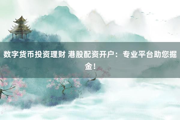 数字货币投资理财 港股配资开户：专业平台助您掘金！