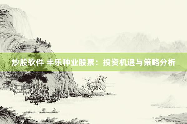 炒股软件 丰乐种业股票：投资机遇与策略分析