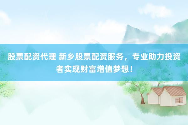 股票配资代理 新乡股票配资服务，专业助力投资者实现财富增值梦想！