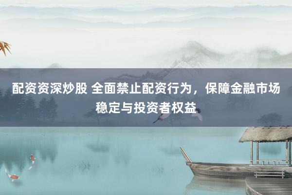 配资资深炒股 全面禁止配资行为，保障金融市场稳定与投资者权益