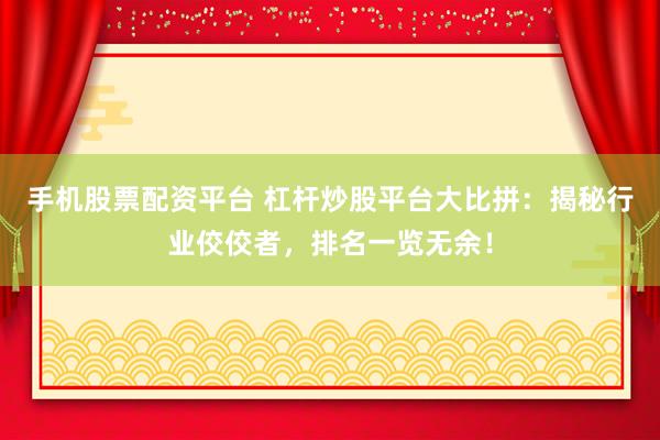 手机股票配资平台 杠杆炒股平台大比拼：揭秘行业佼佼者，排名一览无余！