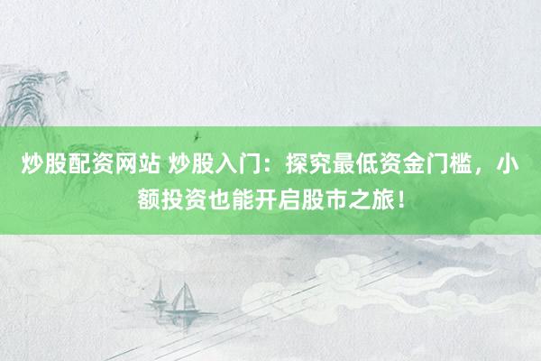 炒股配资网站 炒股入门:探究最低资金门槛,小额投资也能开启股市之旅!