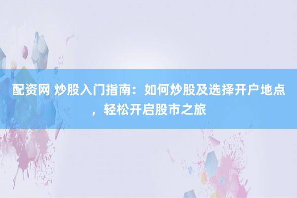 配资网 炒股入门指南：如何炒股及选择开户地点，轻松开启股市之旅