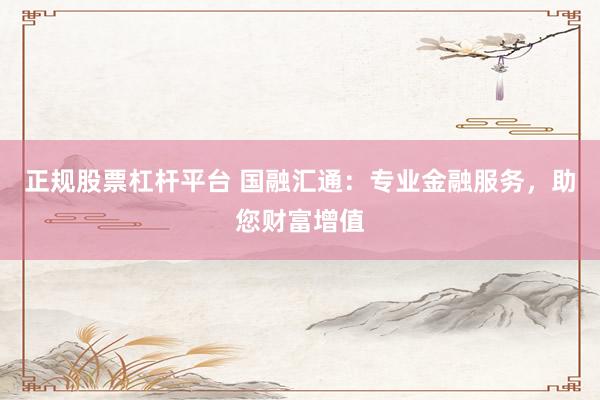正规股票杠杆平台 国融汇通：专业金融服务，助您财富增值