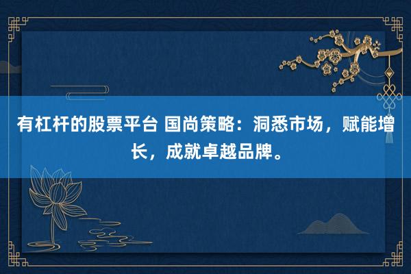 有杠杆的股票平台 国尚策略：洞悉市场，赋能增长，成就卓越品牌。