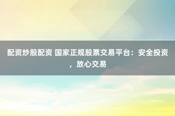 配资炒股配资 国家正规股票交易平台：安全投资，放心交易