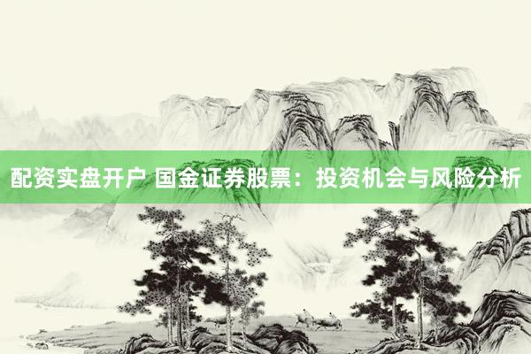 配资实盘开户 国金证券股票：投资机会与风险分析