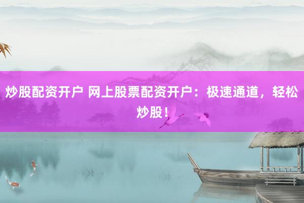 炒股配资开户 网上股票配资开户：极速通道，轻松炒股！