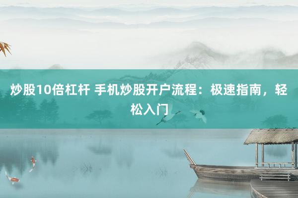 炒股10倍杠杆 手机炒股开户流程：极速指南，轻松入门