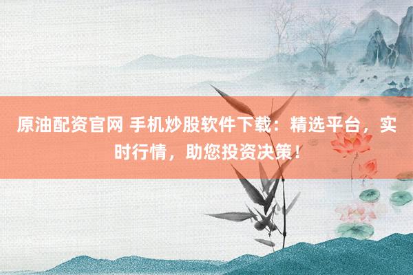 原油配资官网 手机炒股软件下载：精选平台，实时行情，助您投资决策！