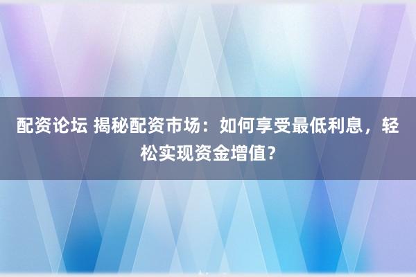 配资论坛 揭秘配资市场：如何享受最低利息，轻松实现资金增值？