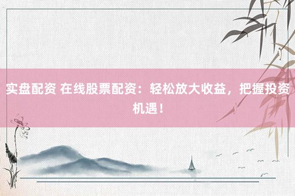 实盘配资 在线股票配资：轻松放大收益，把握投资机遇！