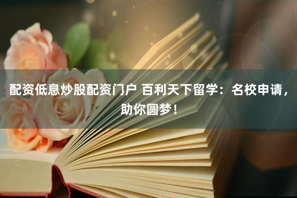 配资低息炒股配资门户 百利天下留学:名校申请,助你圆梦!