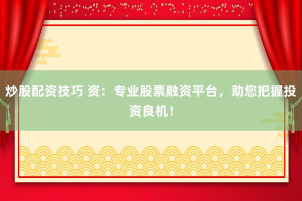 炒股配资技巧 资：专业股票融资平台，助您把握投资良机！