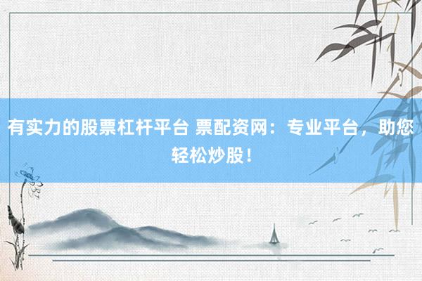有实力的股票杠杆平台 票配资网：专业平台，助您轻松炒股！