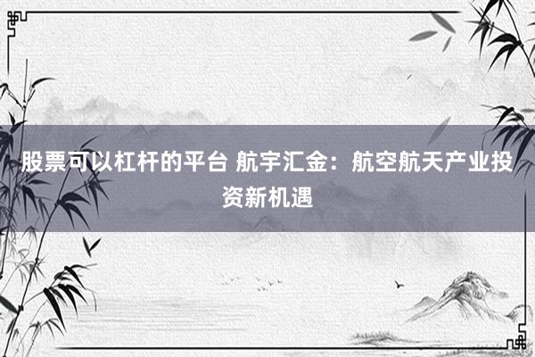 股票可以杠杆的平台 航宇汇金：航空航天产业投资新机遇
