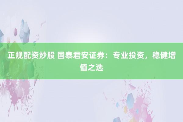 正规配资炒股 国泰君安证券：专业投资，稳健增值之选