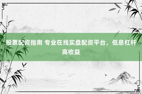 股票配资指南 专业在线实盘配资平台，低息杠杆高收益