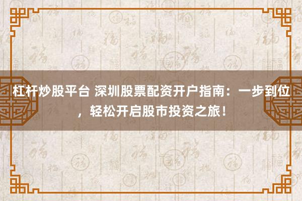 杠杆炒股平台 深圳股票配资开户指南：一步到位，轻松开启股市投资之旅！