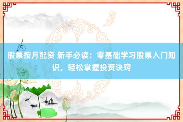 股票按月配资 新手必读:零基础学习股票入门知识,轻松掌握投资诀窍