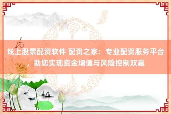 线上股票配资软件 配资之家：专业配资服务平台，助您实现资金增值与风险控制双赢