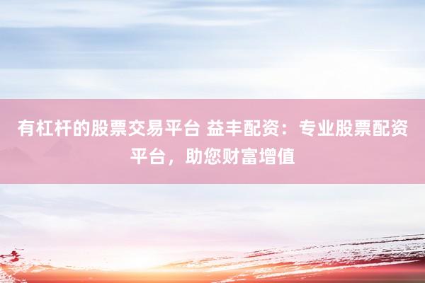 有杠杆的股票交易平台 益丰配资:专业股票配资平台,助您财富增值