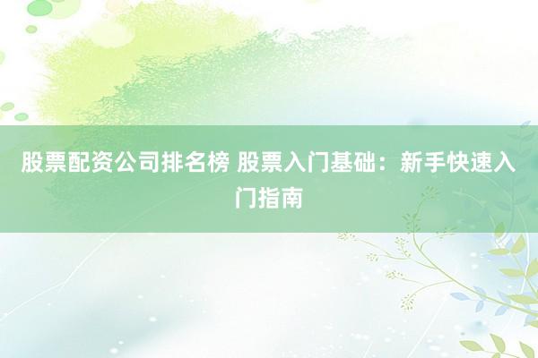 股票配资公司排名榜 股票入门基础：新手快速入门指南