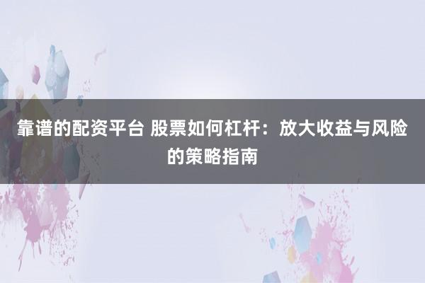 靠谱的配资平台 股票如何杠杆：放大收益与风险的策略指南