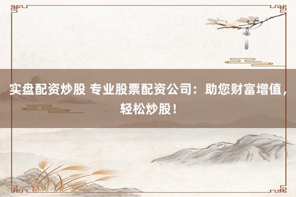 实盘配资炒股 专业股票配资公司：助您财富增值，轻松炒股！