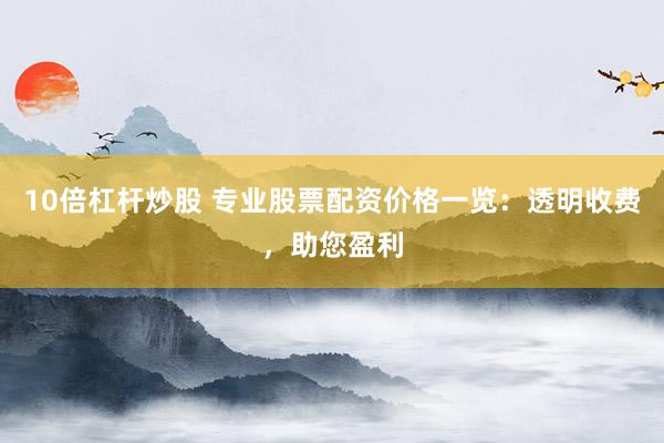 10倍杠杆炒股 专业股票配资价格一览：透明收费，助您盈利