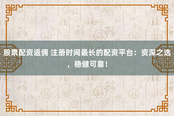 股票配资返佣 注册时间最长的配资平台：资深之选，稳健可靠！