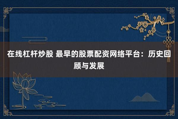 在线杠杆炒股 最早的股票配资网络平台:历史回顾与发展
