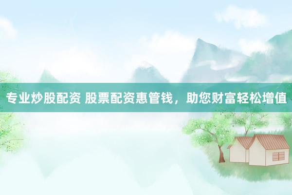 专业炒股配资 股票配资惠管钱，助您财富轻松增值