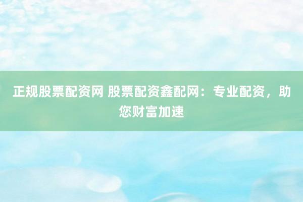 正规股票配资网 股票配资鑫配网：专业配资，助您财富加速