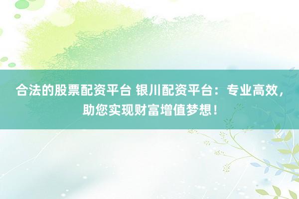 合法的股票配资平台 银川配资平台：专业高效，助您实现财富增值梦想！