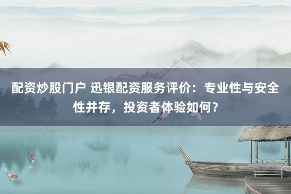 配资炒股门户 迅银配资服务评价：专业性与安全性并存，投资者体验如何？