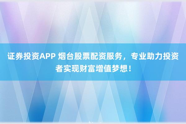证券投资APP 烟台股票配资服务，专业助力投资者实现财富增值梦想！