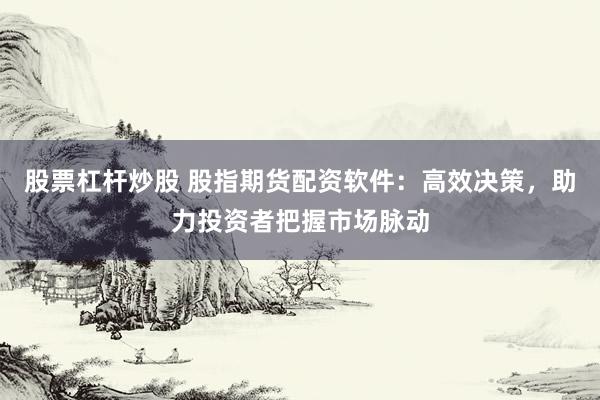 股票杠杆炒股 股指期货配资软件：高效决策，助力投资者把握市场脉动