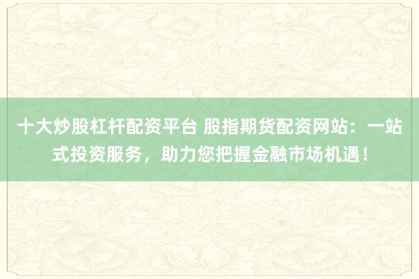十大炒股杠杆配资平台 股指期货配资网站：一站式投资服务，助力您把握金融市场机遇！